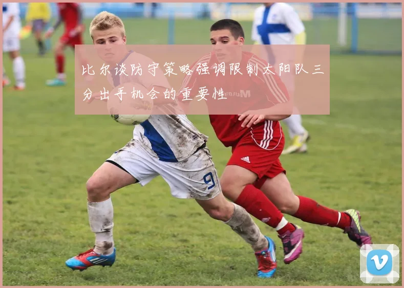 比尔谈防守策略强调限制太阳队三分出手机会的重要性