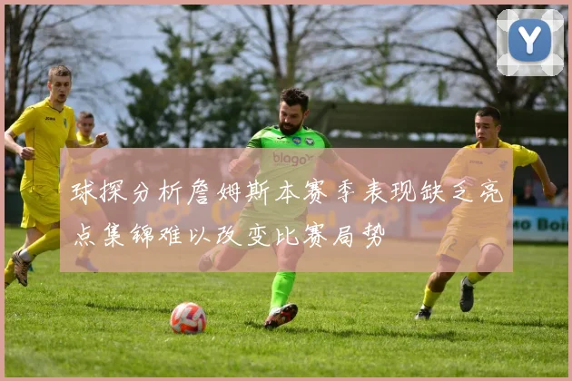 球探分析詹姆斯本赛季表现缺乏亮点集锦难以改变比赛局势