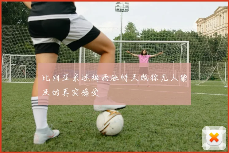 比利亚亲述梅西独特天赋称无人能及的真实感受