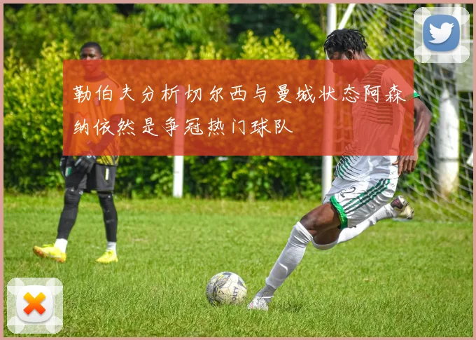 勒伯夫分析切尔西与曼城状态阿森纳依然是争冠热门球队