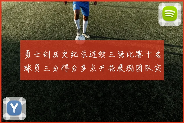 勇士创历史纪录连续三场比赛十名球员三分得分多点开花展现团队实力
