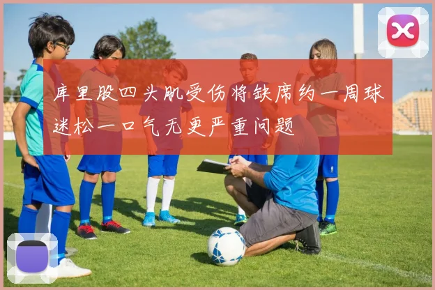 库里股四头肌受伤将缺席约一周球迷松一口气无更严重问题