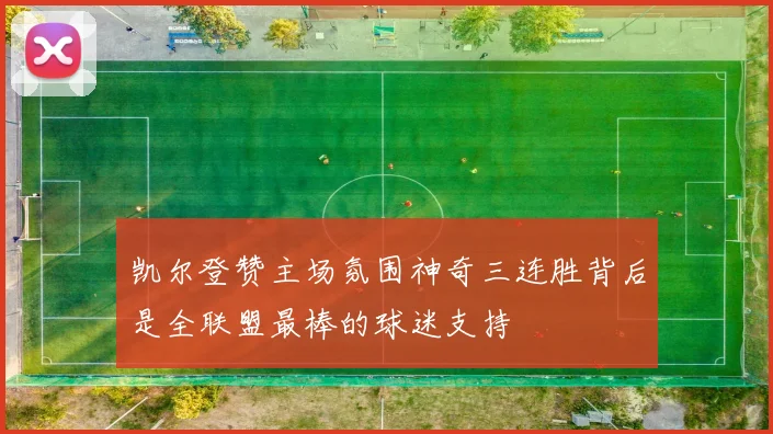 凯尔登赞主场氛围神奇三连胜背后是全联盟最棒的球迷支持