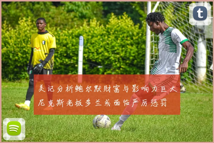 美记分析鲍尔默财富与影响力巨大尼克斯老板多兰或面临严厉惩罚