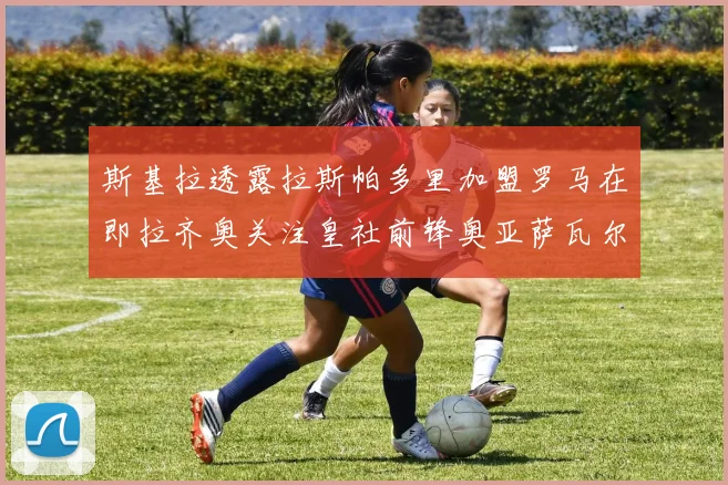 斯基拉透露拉斯帕多里加盟罗马在即拉齐奥关注皇社前锋奥亚萨瓦尔