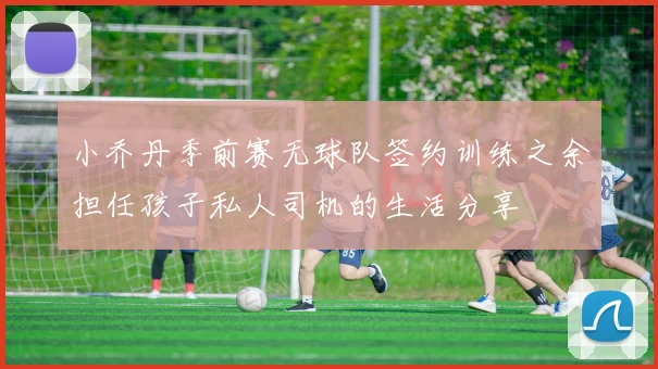 小乔丹季前赛无球队签约训练之余担任孩子私人司机的生活分享