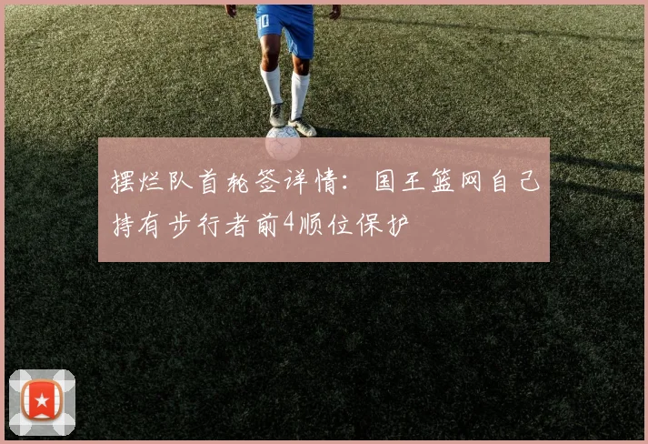 摆烂队首轮签详情：国王篮网自己持有步行者前4顺位保护