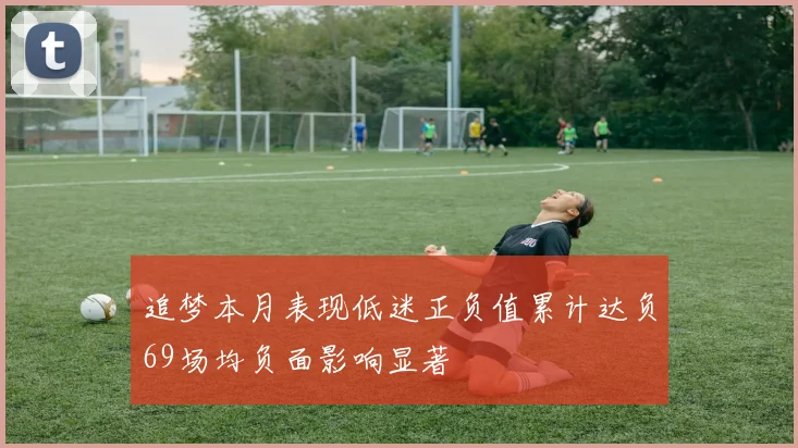 追梦本月表现低迷正负值累计达负69场均负面影响显著
